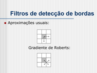 Filtros de detecção de bordas
   Aproximações usuais:




             Gradiente de Roberts:
 