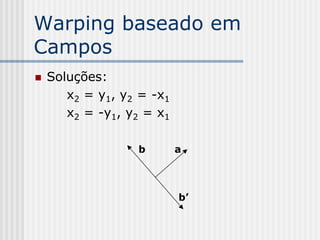Warping baseado em
Campos
   Soluções:
       x2 = y1, y2 = -x1
       x2 = -y1, y2 = x1

                  b        a



                           b’
 