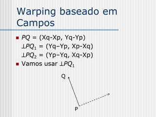 Warping baseado em
Campos
   PQ = (Xq-Xp, Yq-Yp)
    PQ1 = (Yq–Yp, Xp-Xq)
    PQ2 = (Yp–Yq, Xq-Xp)
   Vamos usar PQ1
               Q




                   P
 