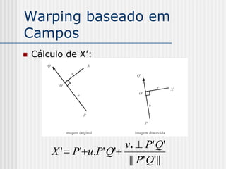 Warping baseado em
Campos
   Cálculo de X’:




                          v.  P ' Q'
        X '  P'u.P' Q'
                           || P' Q' ||
 