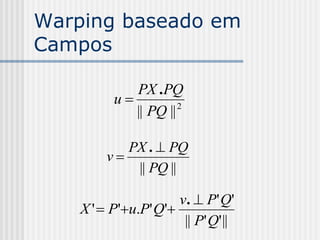 Warping baseado em
Campos

             PX .PQ
          u          2
             || PQ ||

            PX .  PQ
         v
             || PQ ||

                      v.  P ' Q'
    X '  P'u.P' Q'
                       || P' Q' ||
 
