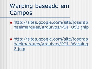 Warping baseado em
Campos
   http://sites.google.com/site/joserap
    haelmarques/arquivos/PDI_UV2.jnlp

   http://sites.google.com/site/joserap
    haelmarques/arquivos/PDI_Warping
    2.jnlp
 