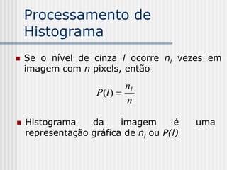 Processamento de
    Histograma
   Se o nível de cinza l ocorre nl vezes em
    imagem com n pixels, então
                            nl
                    P(l ) 
                            n

   Histograma    da     imagem       é   uma
    representação gráfica de nl ou P(l)
 