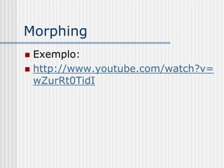 Morphing
 Exemplo:
 http://www.youtube.com/watch?v=
  wZurRt0TidI
 
