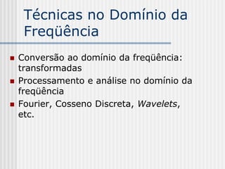 Técnicas no Domínio da
     Freqüência
   Conversão ao domínio da freqüência:
    transformadas
   Processamento e análise no domínio da
    freqüência
   Fourier, Cosseno Discreta, Wavelets,
    etc.
 