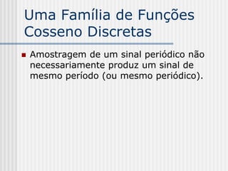 Uma Família de Funções
Cosseno Discretas
   Amostragem de um sinal periódico não
    necessariamente produz um sinal de
    mesmo período (ou mesmo periódico).
 