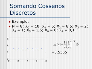 Somando Cossenos
        Discretos
       Exemplo:
       N = 8; X0 = 10; X1 = 5; X2 = 8,5; X3 = 2;
        X4 = 1; X5 = 1,5; X6 = 0; X7 = 0,1.

5
                                               1/ 2
                                        11
4                             x 0 [n ]             10
                                        22
3                             =3.5355
2
    0     2     4    6    8
 