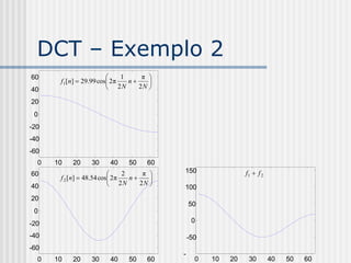 DCT – Exemplo 2
60                           1     π 
       f1[n]  29.99 cos 2 π   n    
40                       2N       2N 

20
 0
-20
-40
-60
  0   10   20     30     40     50     60
60                             2     π    150                 f1  f 2
       f 2 [n]  48.54 cos 2 π   n    
40                         2N       2N 
                                            100
20
                                                50
 0
-20                                              0

-40                                             -50
-60
                                            -
  0   10   20     30     40     50     60         0   10   20    30        40   50   60
 