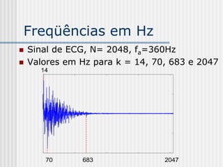 Freqüências em Hz
   Sinal de ECG, N= 2048, fa=360Hz
   Valores em Hz para k = 14, 70, 683 e 2047
      14




       70      683               2047
 