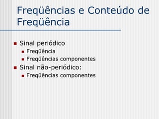 Freqüências e Conteúdo de
Freqüência

   Sinal periódico
       Freqüência
       Freqüências componentes
   Sinal não-periódico:
       Freqüências componentes
 