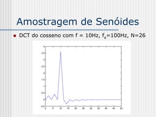 Amostragem de Senóides
   DCT do cosseno com f = 10Hz, fa=100Hz, N=26
             4

           3.5

             3

           2.5

             2

           1.5

             1

           0.5

             0

           -0.5
                  0   5   10   15   20   25   30   35   40   45   50
 