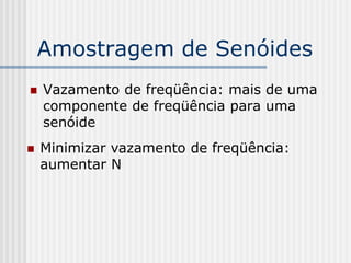 Amostragem de Senóides
   Vazamento de freqüência: mais de uma
    componente de freqüência para uma
    senóide
   Minimizar vazamento de freqüência:
    aumentar N
 
