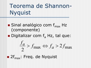 Teorema de Shannon-
    Nyquist

 Sinal analógico com fmax Hz
  (componente)
 Digitalizar com fa Hz, tal que:

         fa
             f max  f a  2 f max
         2
   2fmax: Freq. de Nyquist
 