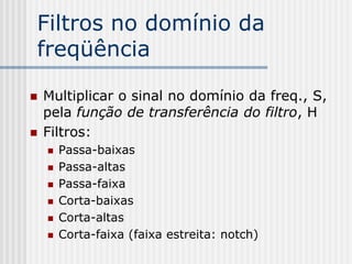 Filtros no domínio da
freqüência

   Multiplicar o sinal no domínio da freq., S,
    pela função de transferência do filtro, H
   Filtros:
       Passa-baixas
       Passa-altas
       Passa-faixa
       Corta-baixas
       Corta-altas
       Corta-faixa (faixa estreita: notch)
 