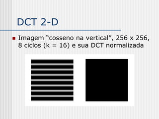 DCT 2-D
   Imagem “cosseno na vertical”, 256 x 256,
    8 ciclos (k = 16) e sua DCT normalizada
 