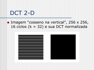 DCT 2-D
   Imagem “cosseno na vertical”, 256 x 256,
    16 ciclos (k = 32) e sua DCT normalizada
 