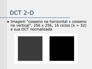 DCT 2-D
   Imagem “cosseno na horizontal x cosseno
    na vertical”, 256 x 256, 16 ciclos (k = 32)
    e sua DCT normalizada
 