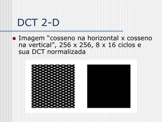 DCT 2-D
   Imagem “cosseno na horizontal x cosseno
    na vertical”, 256 x 256, 8 x 16 ciclos e
    sua DCT normalizada
 
