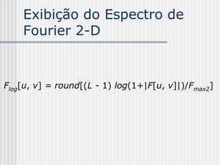 Exibição do Espectro de
    Fourier 2-D


Flog[u, v] = round[(L - 1) log(1+|F[u, v]|)/Fmax2]
 