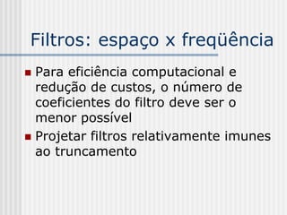 Filtros: espaço x freqüência
 Para eficiência computacional e
  redução de custos, o número de
  coeficientes do filtro deve ser o
  menor possível
 Projetar filtros relativamente imunes
  ao truncamento
 
