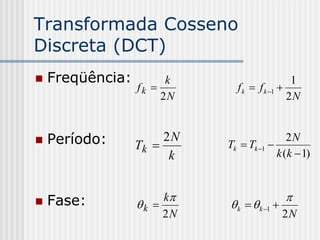 Transformada Cosseno
Discreta (DCT)
   Freqüência:         k                     1
                  fk         f k  f k 1 
                       2N                    2N


   Período:      Tk 
                       2N
                            Tk  Tk 1 
                                            2N
                        k                k (k  1)



   Fase:              k                    
                  k        k   k 1 
                       2N                    2N
 