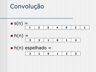 Convolução

   s(n) =
             1   2   3   4   5   2   1


   h(n) =
             3   2   1   0   1   2


   h(n) espelhado =
             2   1   0   1   2   3
 