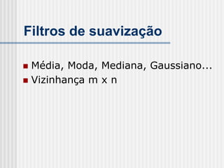 Filtros de suavização

 Média, Moda, Mediana, Gaussiano...
 Vizinhança m x n
 