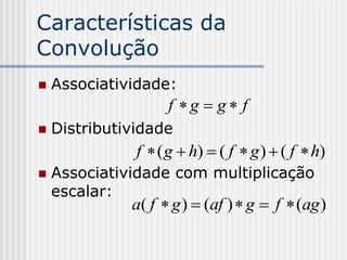 Características da
Convolução
   Associatividade:
                    f g  g f
   Distributividade
               f  ( g  h)  ( f  g )  ( f  h)
   Associatividade com multiplicação
    escalar:
              a( f  g )  (af )  g  f  (ag )
 