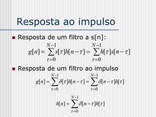 Resposta ao impulso
   Resposta de um filtro a s[n]:
                 N 1                     N 1
       g[ n]     s[ ]h[n   ]   h[ ]s[n   ]
                  0                      0
   Resposta de um filtro ao impulso
                    N 1                  N 1
          g[ n]     [ ]h[n  ]   [n   ]h[ ]
                     0                   0
                                 N 1
                        h[n]     [n   ]h[ ]
                                  0
 