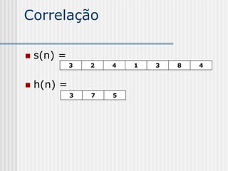Correlação

   s(n) =
             3   2   4   1   3   8   4


   h(n) =
             3   7   5
 