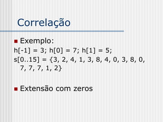 Correlação
   Exemplo:
h[-1] = 3; h[0] = 7; h[1] = 5;
s[0..15] = {3, 2, 4, 1, 3, 8, 4, 0, 3, 8, 0,
  7, 7, 7, 1, 2}


   Extensão com zeros
 