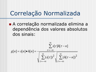 Correlação Normalizada
   A correlação normalizada elimina a
    dependência dos valores absolutos
    dos sinais:
                                  
                                  s[ ]h[  n]
g[n]  s[n]  h[n]               
                                          
                         ( s[ ]) 2       (h[  n]) 2
                                       
 