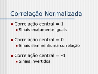 Correlação Normalizada
   Correlação central = 1
       Sinais exatamente iguais

   Correlação central = 0
       Sinais sem nenhuma correlação

   Correlação central = -1
       Sinais invertidos
 