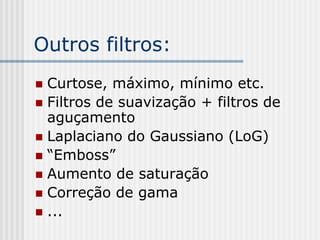 Outros filtros:
 Curtose, máximo, mínimo etc.
 Filtros de suavização + filtros de
  aguçamento
 Laplaciano do Gaussiano (LoG)
 “Emboss”
 Aumento de saturação
 Correção de gama
 ...
 
