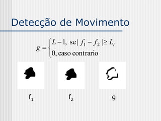 Detecção de Movimento
          L  1, se | f1  f 2 | Lt
        g
          0, caso contrario




   f1              f2               g
 