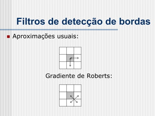 Filtros de detecção de bordas
   Aproximações usuais:




             Gradiente de Roberts:
 