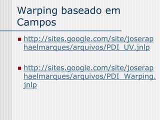 Warping baseado em
Campos
   http://sites.google.com/site/joserap
    haelmarques/arquivos/PDI_UV.jnlp

   http://sites.google.com/site/joserap
    haelmarques/arquivos/PDI_Warping.
    jnlp
 