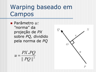 Warping baseado em
Campos
   Parâmetro u:
    “norma” da
    projeção de PX
    sobre PQ, dividido
    pela norma de PQ


       PX .PQ
    u          2
       || PQ ||
 