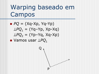 Warping baseado em
Campos
   PQ = (Xq-Xp, Yq-Yp)
    PQ1 = (Yq–Yp, Xp-Xq)
    PQ2 = (Yp–Yq, Xq-Xp)
   Vamos usar PQ1

               Q




                   P
 
