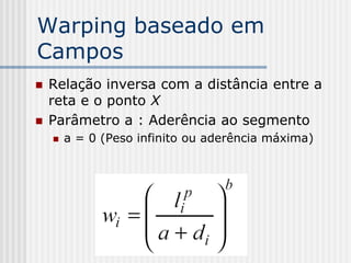 Warping baseado em
Campos
   Relação inversa com a distância entre a
    reta e o ponto X
   Parâmetro a : Aderência ao segmento
       a = 0 (Peso infinito ou aderência máxima)
 