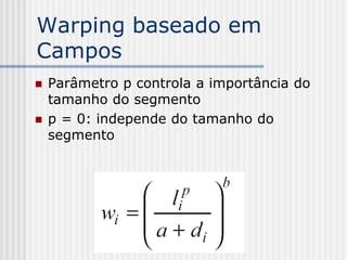 Warping baseado em
Campos
   Parâmetro p controla a importância do
    tamanho do segmento
   p = 0: independe do tamanho do
    segmento
 