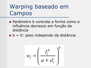 Warping baseado em
Campos
   Parâmetro b controla a forma como a
    influência decresce em função da
    distância
   b = 0: peso independe da distância
 