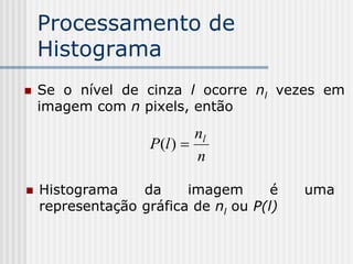 Processamento de
    Histograma
   Se o nível de cinza l ocorre nl vezes em
    imagem com n pixels, então
                            nl
                    P(l ) 
                            n

   Histograma    da     imagem       é   uma
    representação gráfica de nl ou P(l)
 