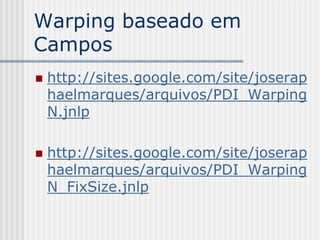 Warping baseado em
Campos
   http://sites.google.com/site/joserap
    haelmarques/arquivos/PDI_Warping
    N.jnlp

   http://sites.google.com/site/joserap
    haelmarques/arquivos/PDI_Warping
    N_FixSize.jnlp
 