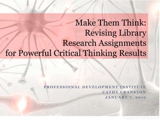 Make Them Think:Revising Library Research Assignments for Powerful Critical Thinking Results Professional Development Institute Cathy Cranston January 7, 2010 