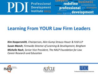 Learning From YOUR Law Firm Leaders
Kim Koopersmith, Chairperson, Akin Gump Strauss Hauer & Feld LLP
Susan Manch, Firmwide Director of Learning & Development, Bingham
Michelle Nash, Senior Vice President, The NALP Foundation for Law
Career Research and Education

 