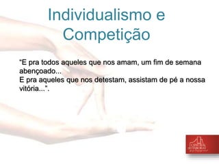 Individualismo e 
Competição 
“E pra todos aqueles que nos amam, um fim de semana 
abençoado... 
E pra aqueles que nos detestam, assistam de pé a nossa 
vitória...”. 
 