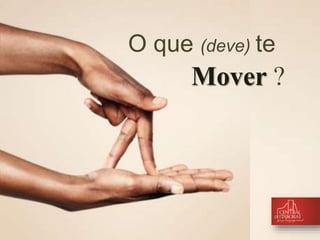 O que (deve) te 
Mover ? 
 