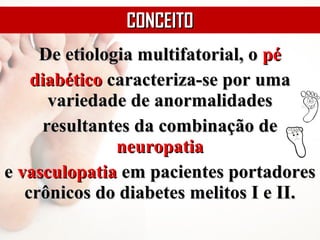 De etiologia multifatorial, oDe etiologia multifatorial, o pépé
diabéticodiabético caracteriza-se por umacaracteriza-se por uma
variedade de anormalidadesvariedade de anormalidades
resultantes da combinação deresultantes da combinação de
neuropatianeuropatia
ee vasculopatiavasculopatia em pacientes portadoresem pacientes portadores
crônicos do diabetes melitos I e II.crônicos do diabetes melitos I e II.
CONCEITOCONCEITO
 
