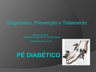 Pé Diabético Diagnóstico, Prevenção e Tratamento 			Manuel Parreira 		Assistente Graduado de Cirurgia Geral Hospital de Faro, E.P.E. 